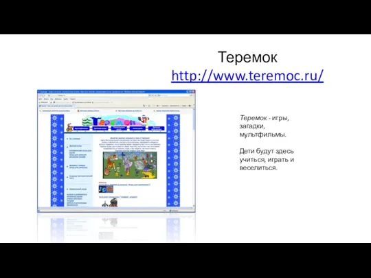 Теремок http://www.teremoc.ru/ Теремок - игры, загадки, мультфильмы. Дети будут здесь учиться, играть и веселиться.