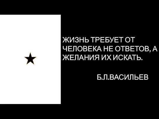 ЖИЗНЬ ТРЕБУЕТ ОТ ЧЕЛОВЕКА НЕ ОТВЕТОВ, А ЖЕЛАНИЯ ИХ ИСКАТЬ. Б.Л.ВАСИЛЬЕВ