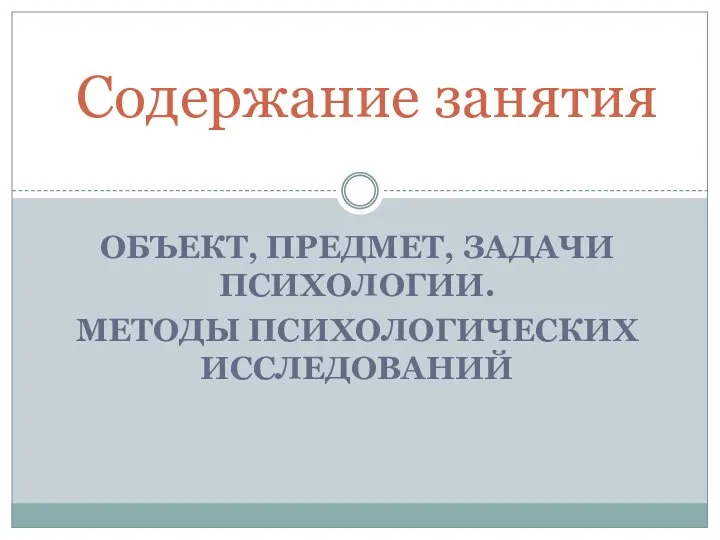 ОБЪЕКТ, ПРЕДМЕТ, ЗАДАЧИ ПСИХОЛОГИИ. МЕТОДЫ ПСИХОЛОГИЧЕСКИХ ИССЛЕДОВАНИЙ Содержание занятия