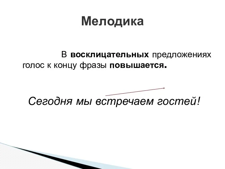 В восклицательных предложениях голос к концу фразы повышается. Сегодня мы встречаем гостей! Мелодика