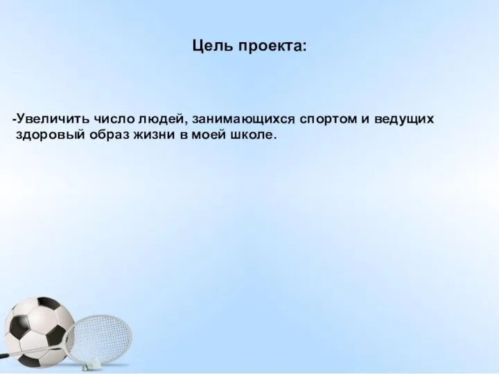 Цель проекта: -Увеличить число людей, занимающихся спортом и ведущих здоровый образ жизни в моей школе.