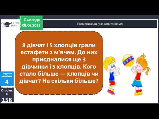 08.06.2021 Сьогодні Розв’яжи задачу за запитаннями: Підручник Сторінка 158 Підручник завдання