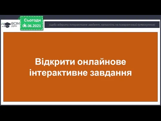 08.06.2021 Сьогодні (щоби відкрити інтерактивне завдання, натисніть на помаранчевий прямокутник) Відкрити онлайнове інтерактивне завдання