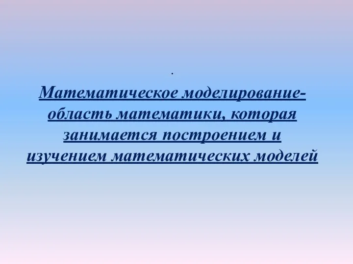 . Математическое моделирование- область математики, которая занимается построением и изучением математических моделей