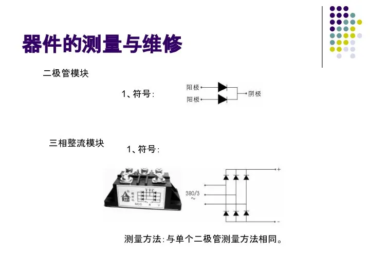 器件的测量与维修 二极管模块 1、符号： 测量方法：与单个二极管测量方法相同。 三相整流模块 1、符号：