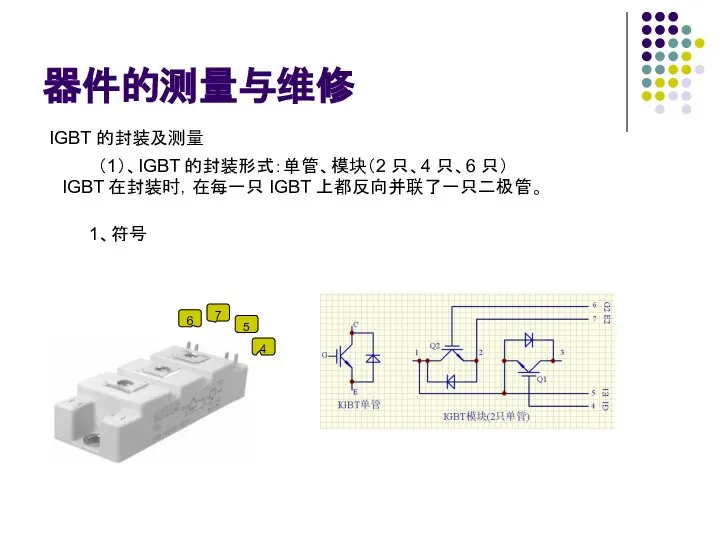 器件的测量与维修 IGBT 的封装及测量 （1）、IGBT 的封装形式：单管、模块（2 只、4 只、6 只） IGBT 在封装时，在每一只 IGBT