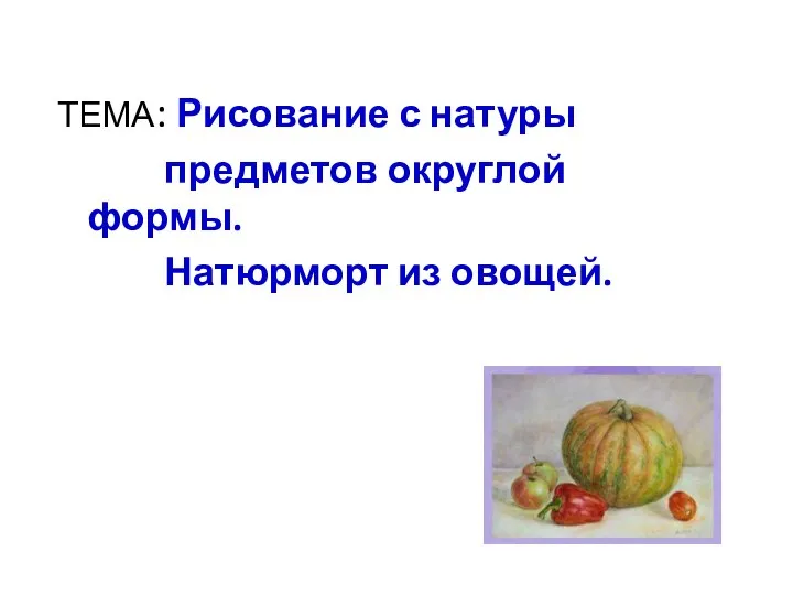 ТЕМА: Рисование с натуры предметов округлой формы. Натюрморт из овощей.