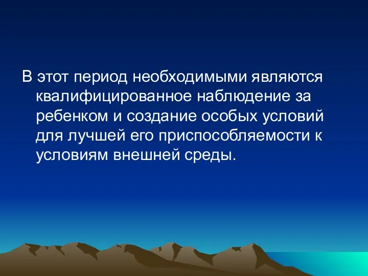 В этот период необходимыми являются квалифицированное наблюдение за ребенком и создание