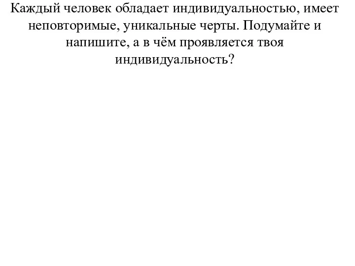 Каждый человек обладает индивидуальностью, имеет неповторимые, уникальные черты. Подумайте и напишите,