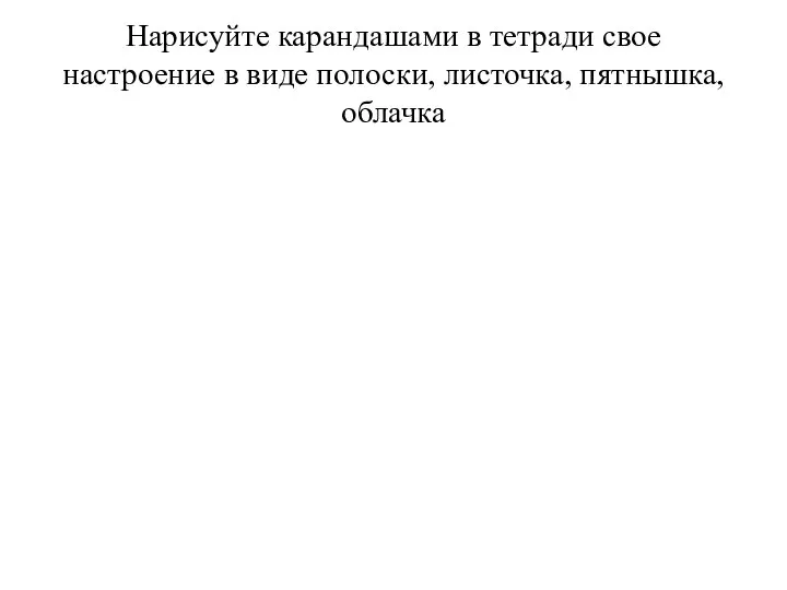 Нарисуйте карандашами в тетради свое настроение в виде полоски, листочка, пятнышка, облачка