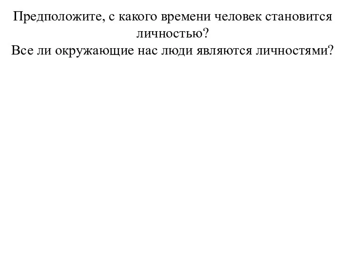 Предположите, с какого времени человек становится личностью? Все ли окружающие нас люди являются личностями?