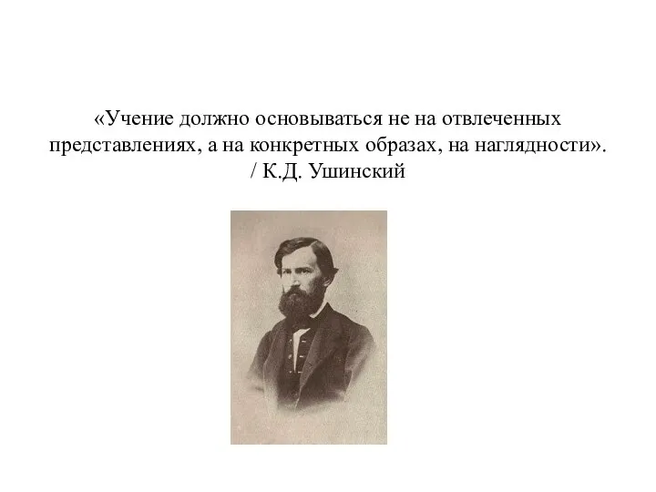 «Учение должно основываться не на отвлеченных представлениях, а на конкретных образах, на наглядности». / К.Д. Ушинский