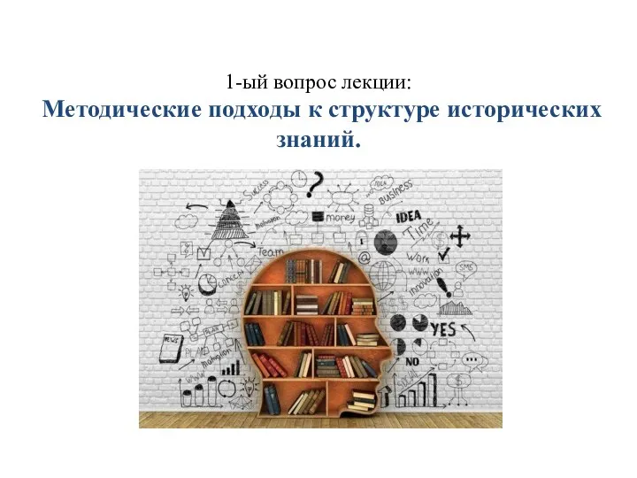 1-ый вопрос лекции: Методические подходы к структуре исторических знаний.