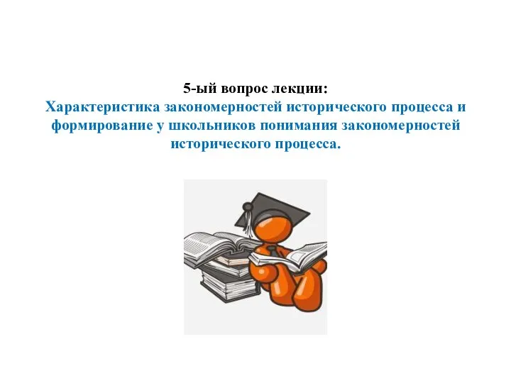 5-ый вопрос лекции: Характеристика закономерностей исторического процесса и формирование у школьников понимания закономерностей исторического процесса.