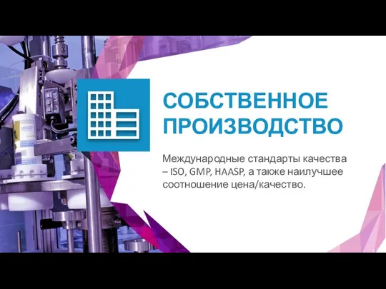 Международные стандарты качества – ISO, GMP, HAASP, а также наилучшее соотношение цена/качество. СОБСТВЕННОЕ ПРОИЗВОДСТВО