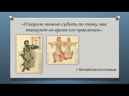 «О короле можно судить по тому, как танцуют во время его правления». Китайская пословица