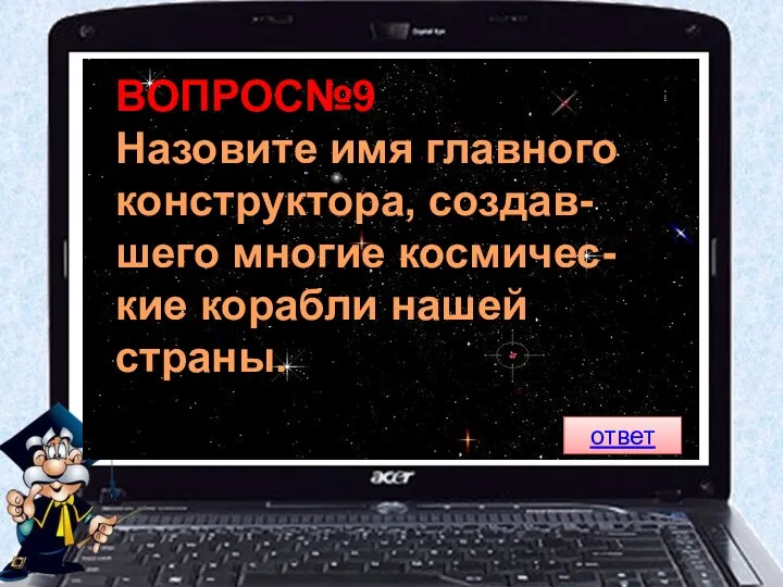 ВОПРОС№9 Назовите имя главного конструктора, создав- шего многие космичес- кие корабли нашей страны. ответ