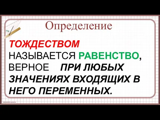 Определение ТОЖДЕСТВОМ НАЗЫВАЕТСЯ РАВЕНСТВО, ВЕРНОЕ ПРИ ЛЮБЫХ ЗНАЧЕНИЯХ ВХОДЯЩИХ В НЕГО ПЕРЕМЕННЫХ.