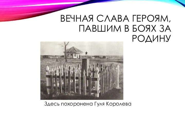 ВЕЧНАЯ СЛАВА ГЕРОЯМ, ПАВШИМ В БОЯХ ЗА РОДИНУ Здесь похоронена Гуля Королева