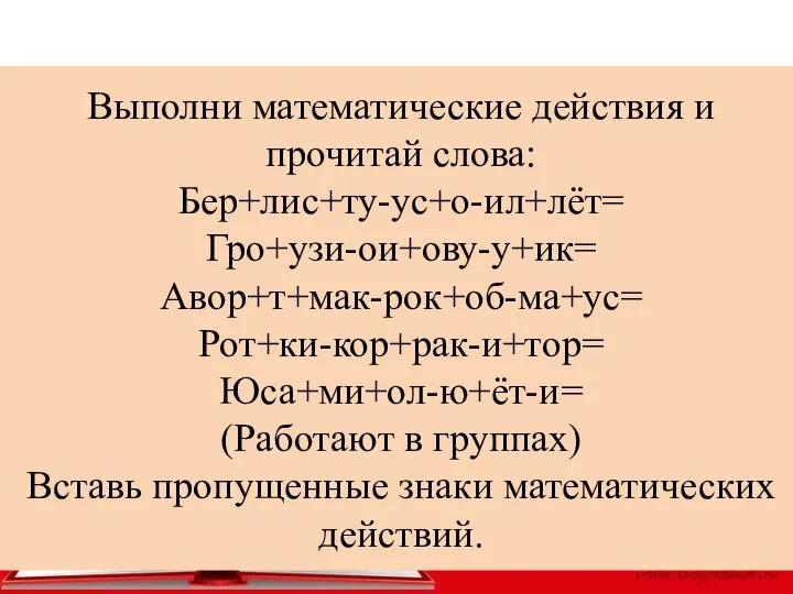 Выполни математические действия и прочитай слова: Бер+лис+ту-ус+о-ил+лёт= Гро+узи-ои+ову-у+ик= Авор+т+мак-рок+об-ма+ус= Рот+ки-кор+рак-и+тор= Юса+ми+ол-ю+ёт-и=