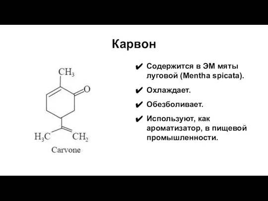 Карвон Содержится в ЭМ мяты луговой (Mentha spicata). Охлаждает. Обезболивает. Используют, как ароматизатор, в пищевой промышленности.