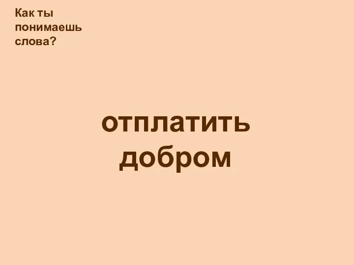 Как ты понимаешь слова? отплатить добром