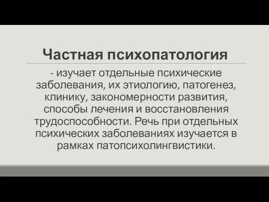 Частная психопатология - изучает отдельные психические заболевания, их этиологию, патогенез, клинику,