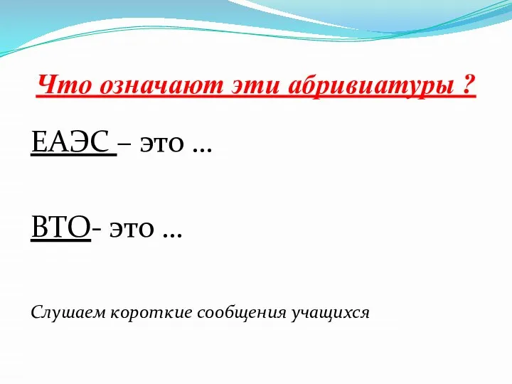 Что означают эти абривиатуры ? ЕАЭС – это … ВТО- это … Слушаем короткие сообщения учащихся