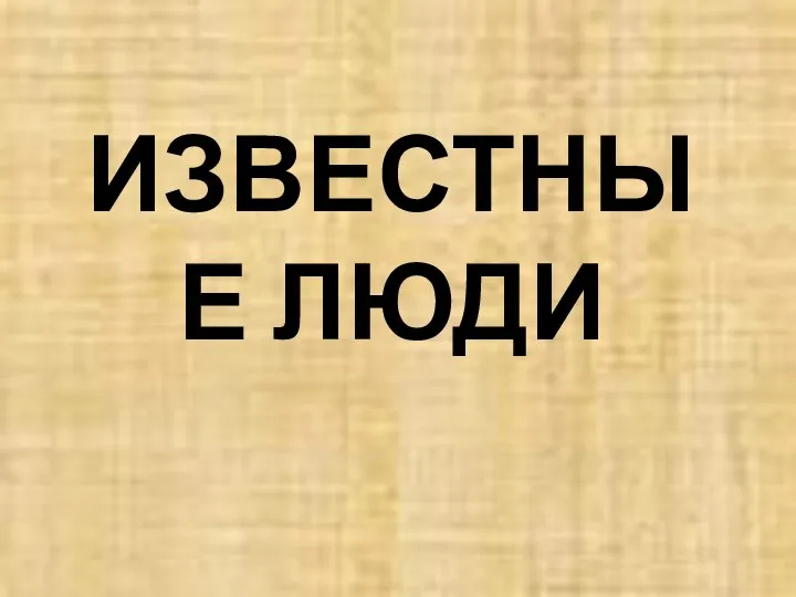 ИЗВЕСТНЫЕ ЛЮДИ