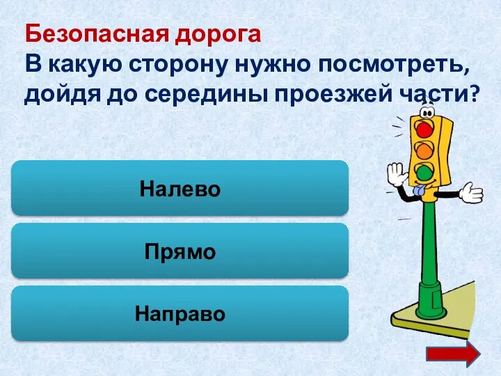 Безопасная дорога В какую сторону нужно посмотреть, дойдя до середины проезжей части? Налево Направо Прямо