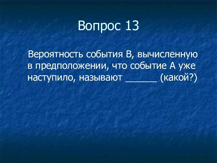 Вопрос 13 Вероятность события В, вычисленную в предположении, что событие А уже наступило, называют ______ (какой?)