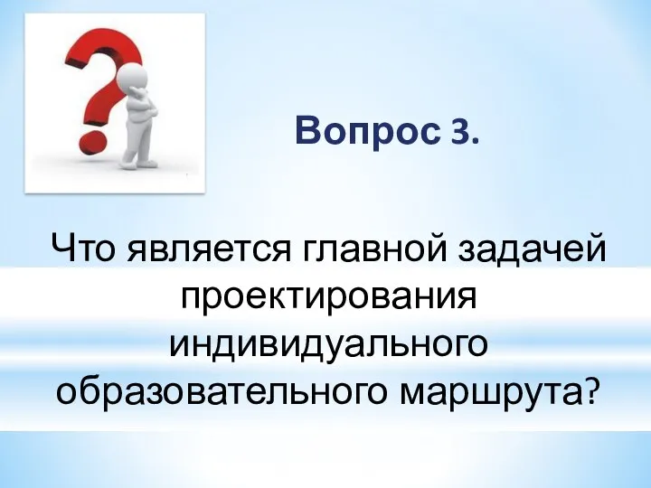 Вопрос 3. Что является главной задачей проектирования индивидуального образовательного маршрута?