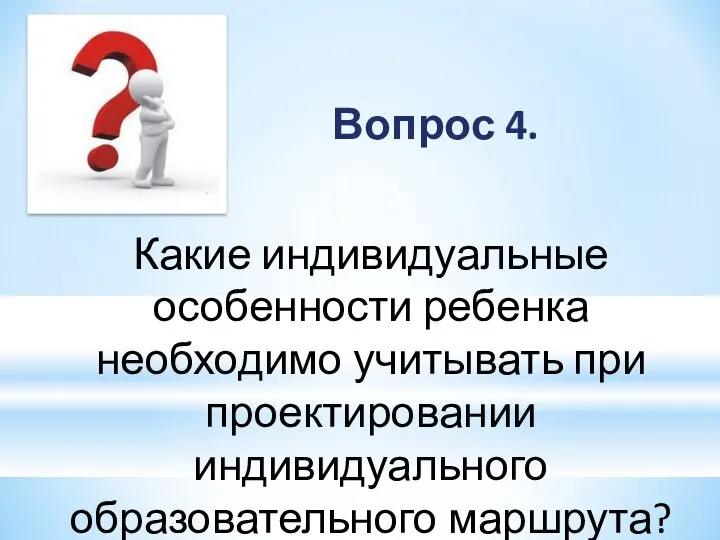 Вопрос 4. Какие индивидуальные особенности ребенка необходимо учитывать при проектировании индивидуального образовательного маршрута?