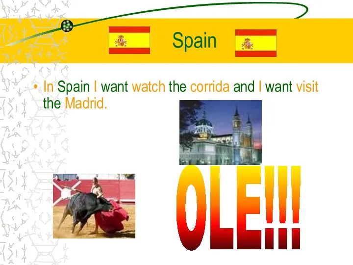 Spain In Spain I want watch the corrida and I want visit the Madrid. OLE!!!