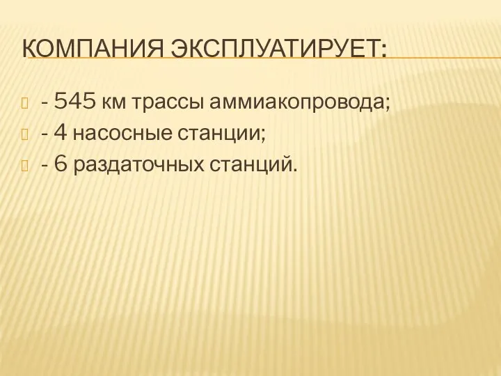 КОМПАНИЯ ЭКСПЛУАТИРУЕТ: - 545 км трассы аммиакопровода; - 4 насосные станции; - 6 раздаточных станций.