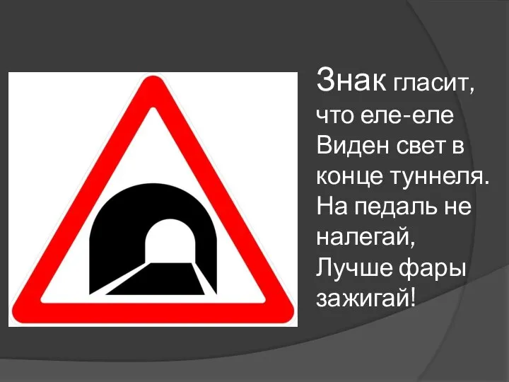 Знак гласит, что еле-еле Виден свет в конце туннеля. На педаль не налегай, Лучше фары зажигай!