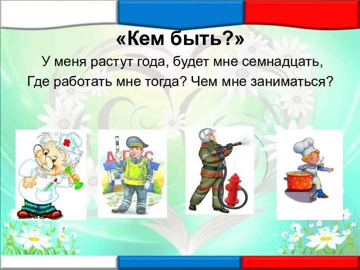 «Кем быть?» У меня растут года, будет мне семнадцать, Где работать мне тогда? Чем мне заниматься?