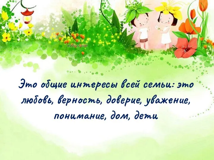 Это общие интересы всей семьи: это любовь, верность, доверие, уважение, понимание, дом, дети