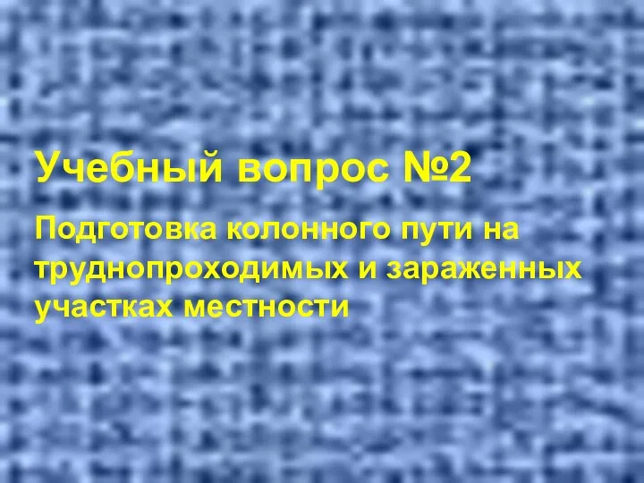 Учебный вопрос №2 Подготовка колонного пути на труднопроходимых и зараженных участках местности