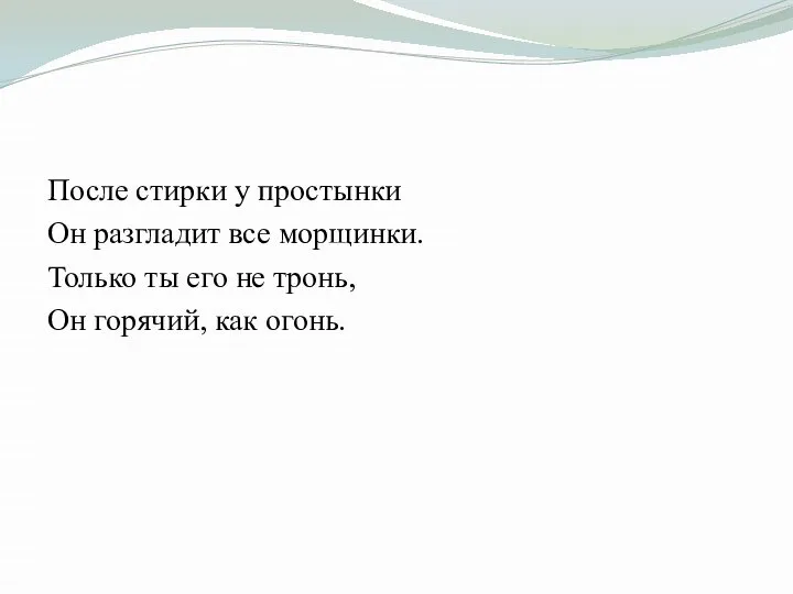 После стирки у простынки Он разгладит все морщинки. Только ты его