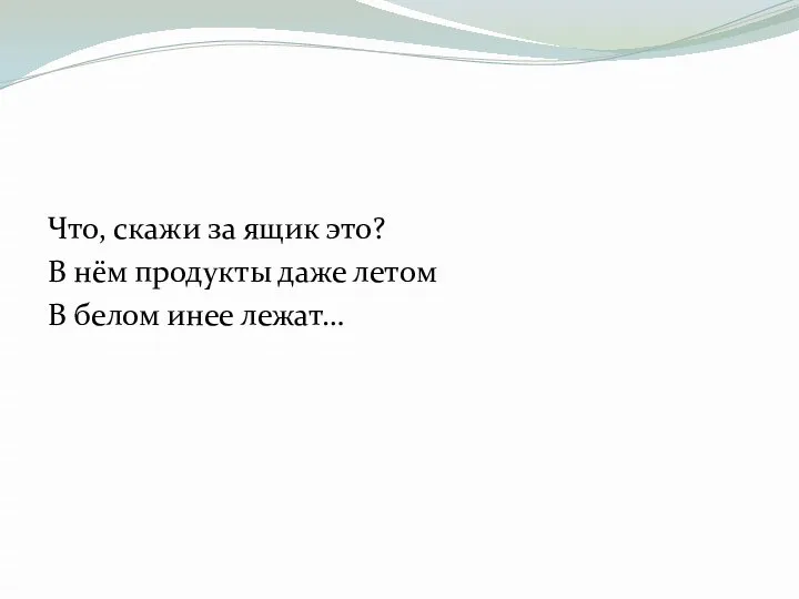 Что, скажи за ящик это? В нём продукты даже летом В белом инее лежат…