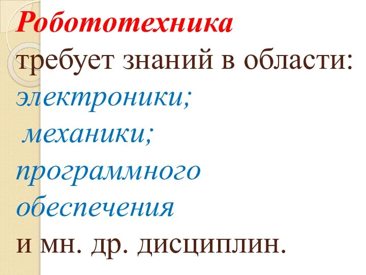 Робототехника требует знаний в области: электроники; механики; программного обеспечения и мн. др. дисциплин.