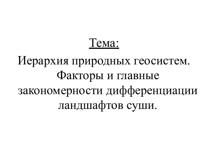 Тема: Иерархия природных геосистем. Факторы и главные закономерности дифференциации ландшафтов суши.