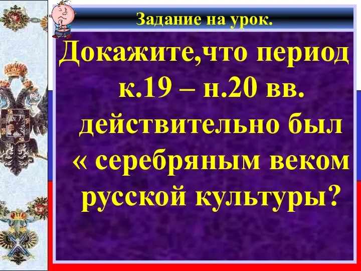 Задание на урок. Докажите,что период к.19 – н.20 вв.действительно был « серебряным веком русской культуры?