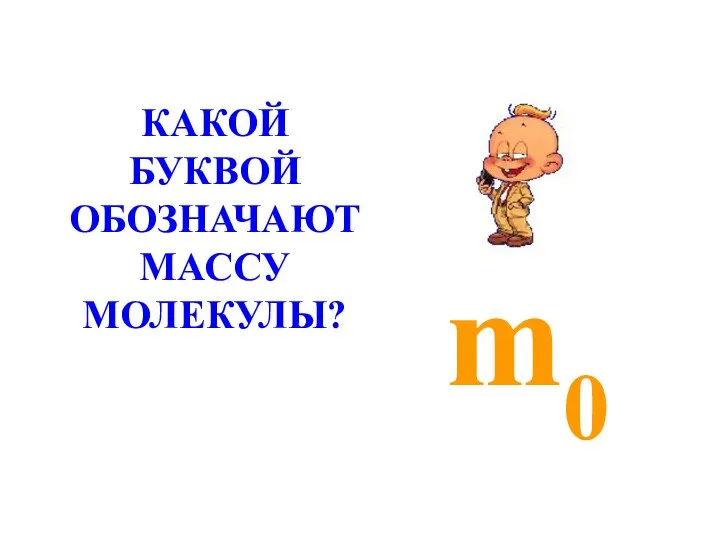 m0 КАКОЙ БУКВОЙ ОБОЗНАЧАЮТ МАССУ МОЛЕКУЛЫ?