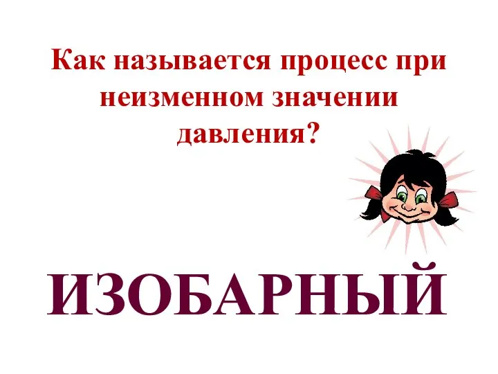 Как называется процесс при неизменном значении давления? ИЗОБАРНЫЙ