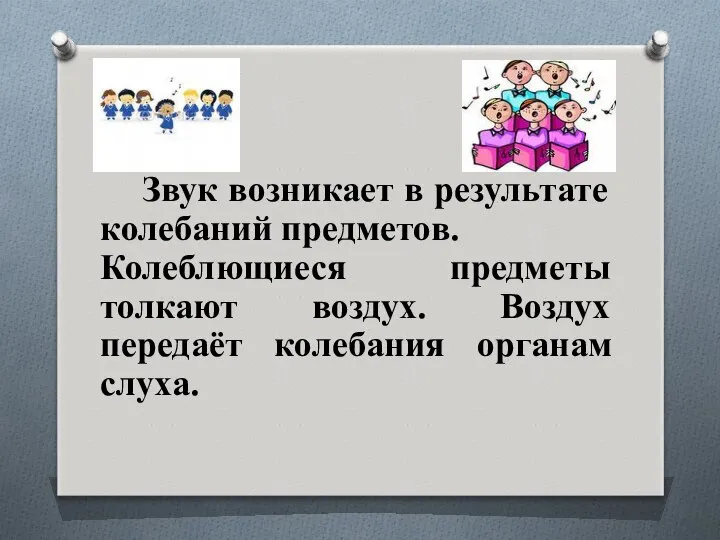 Звук возникает в результате колебаний предметов. Колеблющиеся предметы толкают воздух. Воздух передаёт колебания органам слуха.