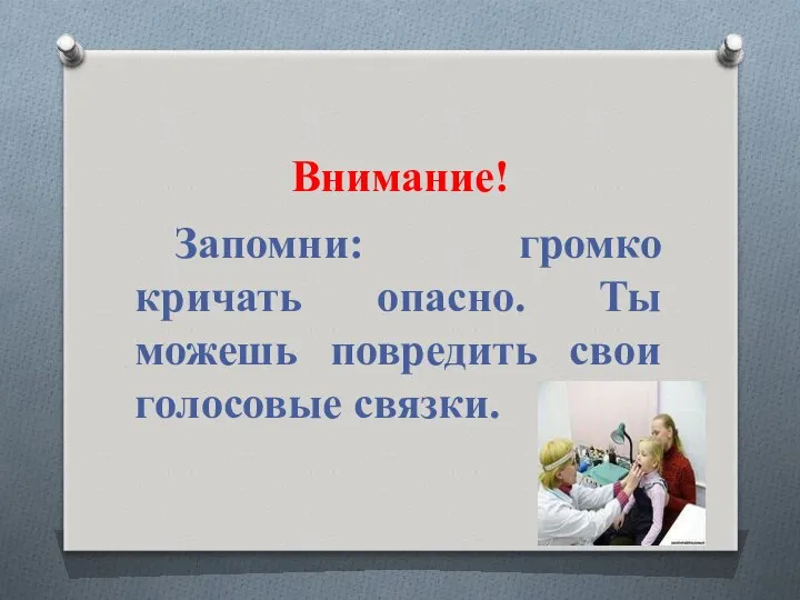 Внимание! Запомни: громко кричать опасно. Ты можешь повредить свои голосовые связки.