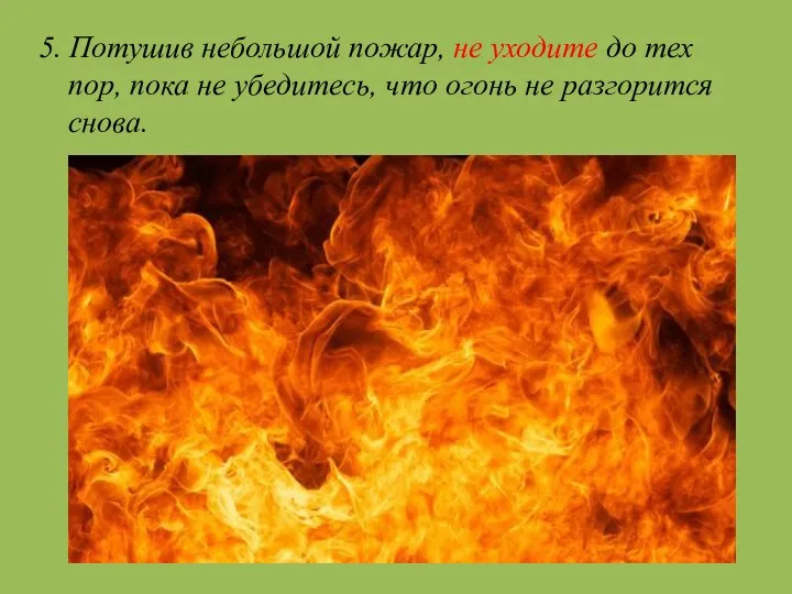 5. Потушив небольшой пожар, не уходите до тех пор, пока не