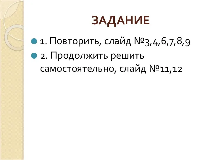 ЗАДАНИЕ 1. Повторить, слайд №3,4,6,7,8,9 2. Продолжить решить самостоятельно, слайд №11,12